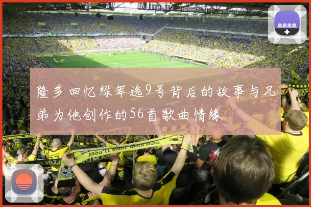 隆多回忆绿军选9号背后的故事与兄弟为他创作的56首歌曲情缘