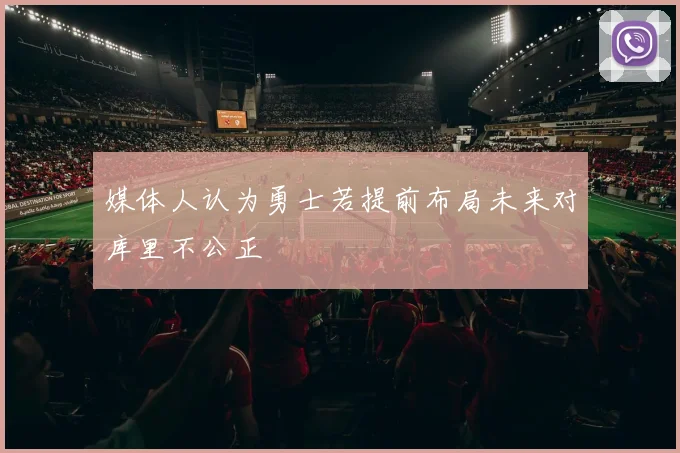 媒体人认为勇士若提前布局未来对库里不公正