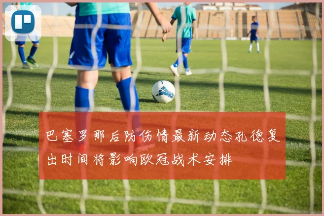 巴塞罗那后防伤情最新动态孔德复出时间将影响欧冠战术安排