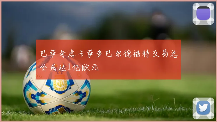 巴萨考虑卡萨多巴尔德福特交易总价或达1亿欧元