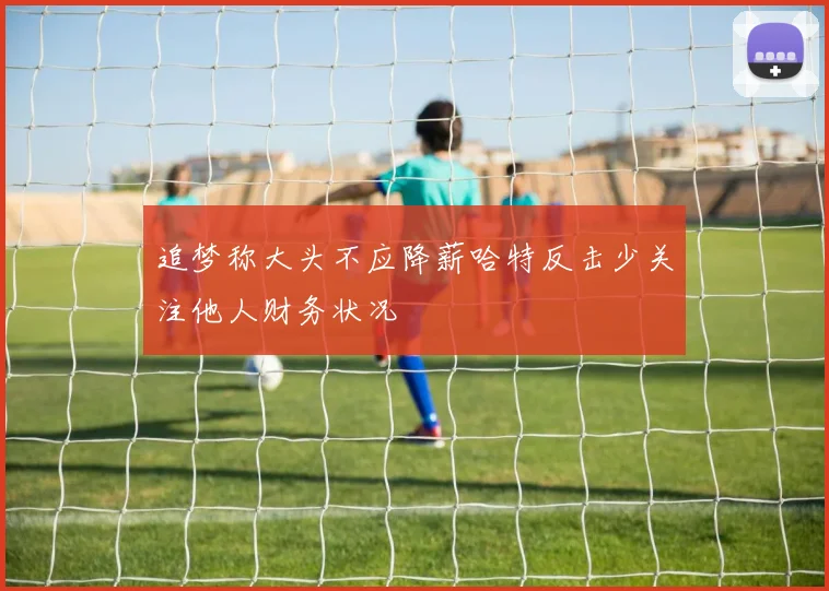 追梦称大头不应降薪哈特反击少关注他人财务状况